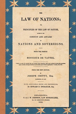The Law of Nations (1854): Or, Principles of the Law of Nature, Applied to the Conduct and Affairs of Nations and Sovereigns. From the French of Monsieur De Vattel. With Additional Notes and References by Edward D. Ingraham, Esq. - Vattel, Emmerich De, and Chitty, Joseph (Editor), and Ingraham, Edward D (Notes by)