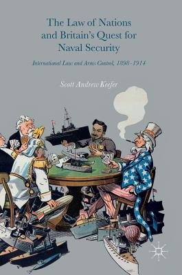 The Law of Nations and Britain's Quest for Naval Security: International Law and Arms Control, 1898-1914 - Keefer, Scott Andrew