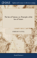 The law of Nations; or, Principles of the law of Nature: Applied to the Conduct and Affairs of Nations and Sovereigns. By M. de Vattel. ... Translated From the French