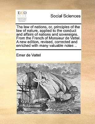 The law of nations, or, principles of the law of nature, applied to the conduct and affairs of nations and sovereigns. From the French of Monsieur de Vattel. A new edition, revised, corrected and enriched with many valuable notes .. - Vattel, Emer De