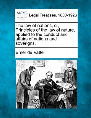 The law of nations, or, Principles of the law of nature, applied to the conduct and affairs of nations and soverigns. - Vattel, Emer De