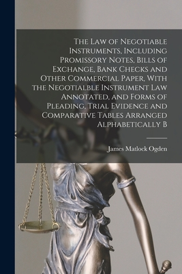 The law of Negotiable Instruments, Including Promissory Notes, Bills of Exchange, Bank Checks and Other Commercial Paper, With the Negotialble Instrument law Annotated, and Forms of Pleading, Trial Evidence and Comparative Tables Arranged Alphabetically B - Ogden, James Matlock