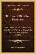 The Law of Ritualism: Examined in Its Relation to the Word of God, to the Primitive Church, to the Church of England, and to the Protestant Episcopal Church in the United States