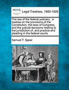 The Law of the Federal Judiciary: A Treatise on the Provisions of the Constitution, the Laws of Congress, and the Judicial Decisions Relating to the Jurisdiction Of, and Practice and Pleading in the Federal Courts (Classic Reprint)