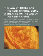 The Law of Tithes and Tithe Rent-Charge, Being a Treatise on the Law of Tithe Rent-Charge: With a Sketch of the History and Law of Tithes Prior to the Commutation Acts