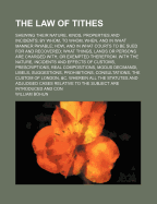 The Law of Tithes: Shewing Their Nature, Kinds, Properties and Incidents; By Whom, to Whom, When, and in What Manner Payable; How, and in What Courts to Be Sued for and Recovered; What Things, Lands or Persons Are Charged with or Exempted Therefrom