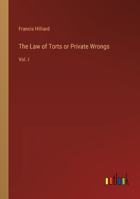 The Law of Torts or Private Wrongs: Vol. I - Hilliard, Francis