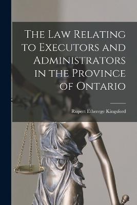 The Law Relating to Executors and Administrators in the Province of Ontario - Kingsford, Rupert Etherege