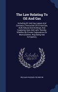 The Law Relating to Oil and Gas: Including Oil and Gas Leases and Contracts, Production of Oil and Gas, Both Natural and Artificial, and Supplying Heat and Light Thereby, Whether by Private Corporations or Municipalities, Regulating Gas Companies,