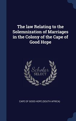 The law Relating to the Solemnization of Marriages in the Colony of the Cape of Good Hope - Cape of Good Hope (South Africa) (Creator)