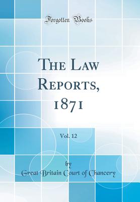 The Law Reports, 1871, Vol. 12 (Classic Reprint) - Chancery, Great Britain Court of