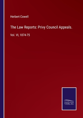 The Law Reports: Privy Council Appeals.: Vol. VI, 1874-75 - Cowell, Herbert (Editor)