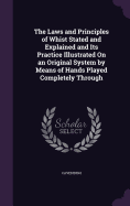 The Laws and Principles of Whist Stated and Explained and Its Practice Illustrated On an Original System by Means of Hands Played Completely Through