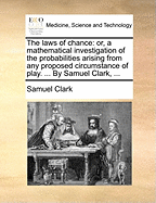 The Laws of Chance: Or, a Mathematical Investigation of the Probabilities Arising from Any Proposed Circumstance of Play. Applied to the Solution of a Great Variety of Problems Relating to Cards, Bowls, Dice, Lotteries, &C