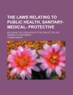 The Laws Relating to Public Health, Sanitary- Medical- Protective: Including the Legislation to the End of the Last Session of Parliament