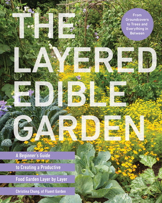 The Layered Edible Garden: A Beginner's Guide to Creating a Productive Food Garden Layer by Layer - From Ground Covers to Trees and Everything in Between - Chung, Christina