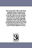 The Laying of the Cable, or the Ocean Telegraph: Being a Complete and Authentic Narrative of the Attempt to Lay the Cable Across the Entrance to the Gulf of St. Lawrence in 1855, and of the Three Atlantic Telegraph Expeditions of 1857 and 1858: With a Det