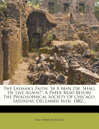 The Layman's Faith: If a Man Die, Shall He Live Again?: A Paper Read Before the Philosophical Society of Chicago, Saturday, December 16th, 1882