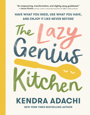 The Lazy Genius Kitchen: Have What You Need, Use What You Have, and Enjoy It Like Never Before - Adachi, Kendra