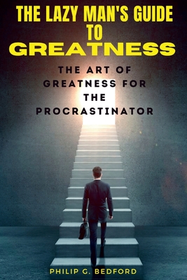 The Lazy Man's Guide to Greatness: The Art of Greatness for the Procrastinator - Bedford, Philip G