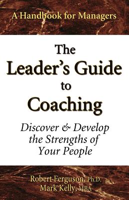 The Leader's Guide to Coaching: Discover & Develop the Strengths of Your People - Kelly, Mark, and Ferguson, Robert, Ph.D.