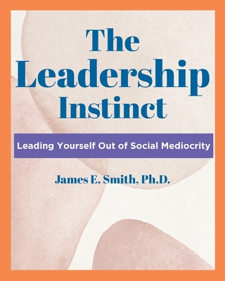 The Leadership Instinct: Leading Yourself Out Of Social Mediocrity - Smith, James E
