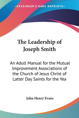 The Leadership of Joseph Smith: An Adult Manual for the Mutual Improvement Associations of the Church of Jesus Christ of Latter Day Saints for the Yea - Evans, John Henry