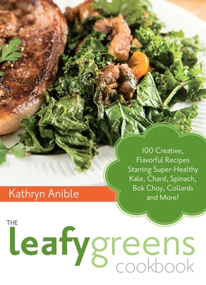 The Leafy Greens Cookbook: 100 Creative, Flavorful Recipes Starring Super-Healthy Kale, Chard, Spinach, Bok Choy, Collards and More - Anible, Kathryn