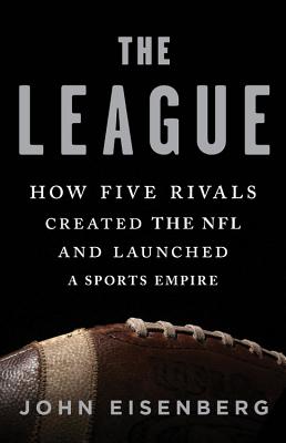 The League: How Five Rivals Created the NFL and Launched a Sports Empire - Eisenberg, John