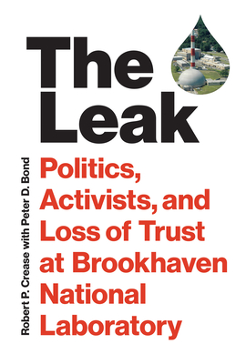 The Leak: Politics, Activists, and Loss of Trust at Brookhaven National Laboratory - Crease, Robert P, and Bond, Peter D