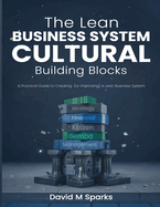 The Lean Business System Cultural Building Blocks: A Practical Guide to Creating (or Improving) A Lean Business System