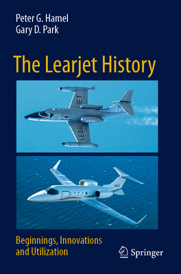 The Learjet History: Beginnings, Innovations and Utilization - Hamel, Peter G., and Park, Gary D.