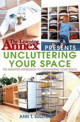 The Learning Annex Presents Uncluttering Your Space - The Learning Annex, and Sullivan, Ann T.
