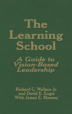 The Learning School: A Guide to Vision-Based Leadership - Wallace, Richard C, Professor, and Engel, David E, and Mooney, James E, Dr.