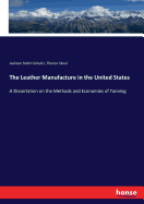 The Leather Manufacture in the United States: A Dissertation on the Methods and Economies of Tanning