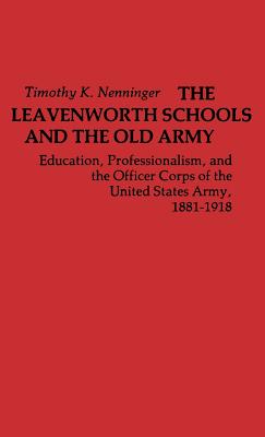 The Leavenworth Schools and the Old Army: Education, Professionalism, and the Officer Corps of the United States Army, 1881-1918 - Nenninger, Timothy K, and Unknown