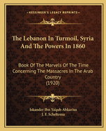 The Lebanon In Turmoil, Syria And The Powers In 1860: Book Of The Marvels Of The Time Concerning The Massacres In The Arab Country (1920)