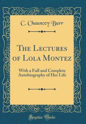 The Lectures of Lola Montez: With a Full and Complete Autobiography of Her Life (Classic Reprint) - Burr, C Chauncey