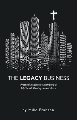 The Legacy Business: Practical Insights to Assembling a Life Worth Passing on to Others - Fransen, Mike