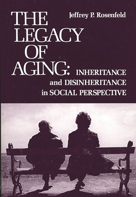 The Legacy of Aging: Inheritance and Disinheritance in Social Perspective - Rosenfeld, Jeffrey P