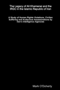 The Legacy of Ali Khamenei and the IRGC in the Islamic Republic of Iran  A Study of Human Rights Violations, Civilian Suffering and Audacious Assassinations by Irans Intelligence Agencies