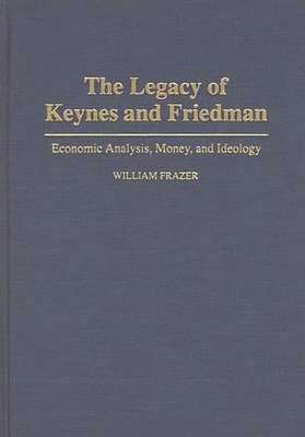 The Legacy of Keynes and Friedman: Economic Analysis, Money, and Ideology - Frazer, William