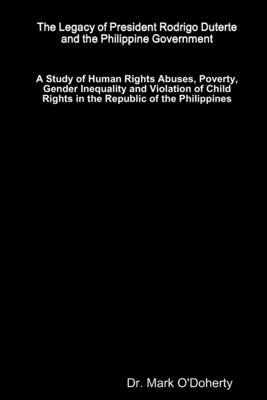 The Legacy of President Rodrigo Duterte and the Philippine Government - A Study of Human Rights Abuses, Poverty, Gender Inequality and Violation of Child Rights in the Republic of the Philippines - O'Doherty, Mark, Dr.