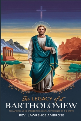 The Legacy of St. Bartholomew: The Apostle Who Carried the Gospel to the Ends of the Earth - Ambrose, Lawrence, Rev.