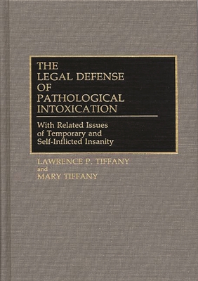 The Legal Defense of Pathological Intoxication: With Related Issues of Temporary and Self-Inflicted Insanity - Tiffany, Lawrence P, and Tiffany, Mary