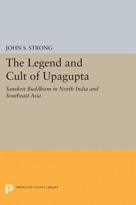 The Legend and Cult of Upagupta: Sanskrit Buddhism in North India and Southeast Asia - Strong, John S