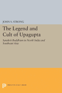The Legend and Cult of Upagupta: Sanskrit Buddhism in North India and Southeast Asia