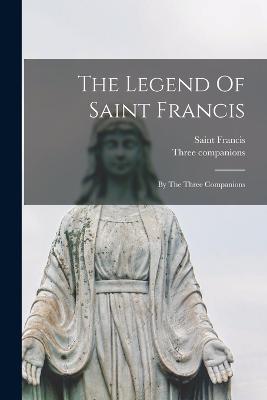 The Legend Of Saint Francis: By The Three Companions - Saint Francis (of Assisi) (Creator), and Companions, Three