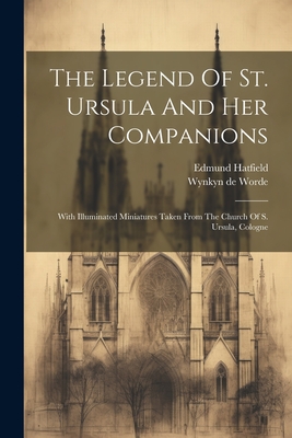 The Legend Of St. Ursula And Her Companions: With Illuminated Miniatures Taken From The Church Of S. Ursula, Cologne - Hatfield, Edmund, and Wynkyn de Worde (Creator)