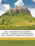 The Legend of the Christ Child: A Story for Christmas Eve: Adapted from the German Volume Yr.1893